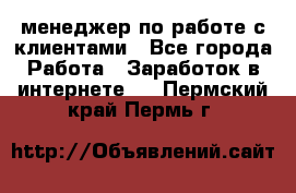 менеджер по работе с клиентами - Все города Работа » Заработок в интернете   . Пермский край,Пермь г.